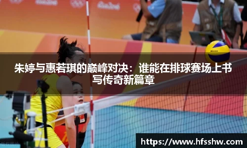 朱婷与惠若琪的巅峰对决:谁能在排球赛场上书写传奇新篇章
