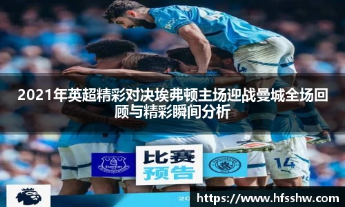 2021年英超精彩对决埃弗顿主场迎战曼城全场回顾与精彩瞬间分析