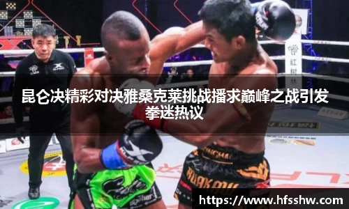 昆仑决精彩对决雅桑克莱挑战播求巅峰之战引发拳迷热议